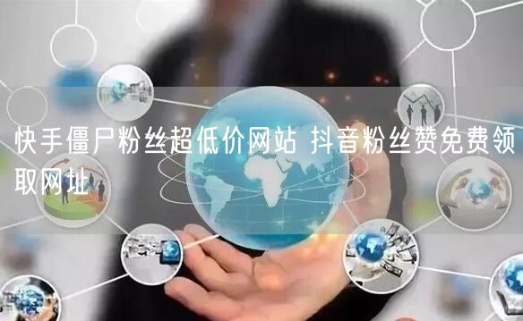 快手僵尸粉丝超低价网站 抖音粉丝赞免费领取网址