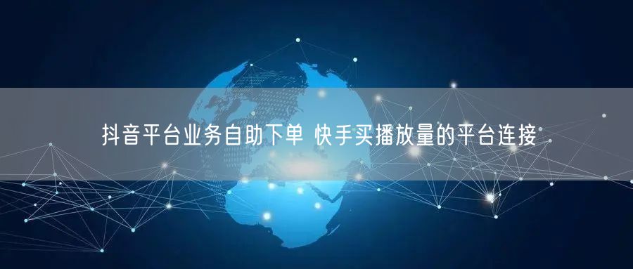 抖音平台业务自助下单 快手买播放量的平台连接