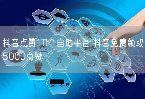 抖音点赞10个自助平台 抖音免费领取5000点赞
