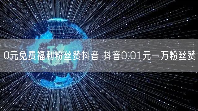 0元免费福利粉丝赞抖音 抖音0.01元一万粉丝赞