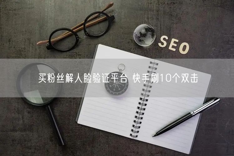 买粉丝解人脸验证平台 快手刷10个双击