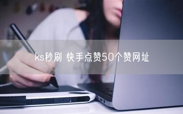 ks秒刷 快手点赞50个赞网址