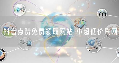 抖音点赞免费领取网站 小超低价刷网