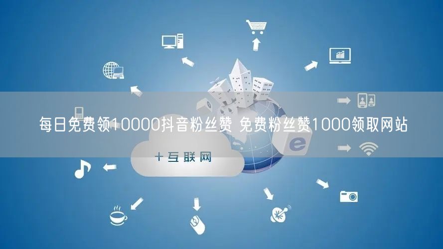 每日免费领10000抖音粉丝赞 免费粉丝赞1000领取网站