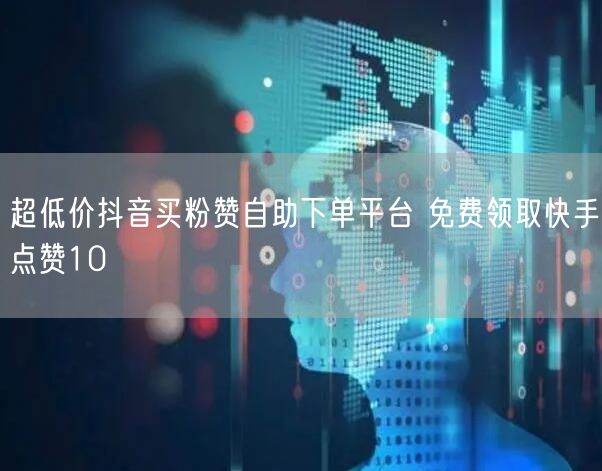 超低价抖音买粉赞自助下单平台 免费领取快手点赞10