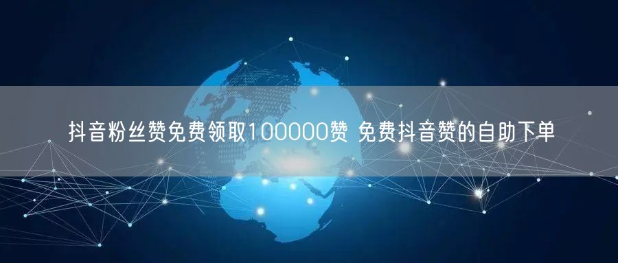 抖音粉丝赞免费领取100000赞 免费抖音赞的自助下单