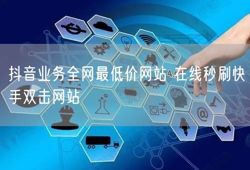 抖音业务全网最低价网站 在线秒刷快手双击网站