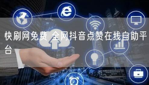 快刷网免费 全网抖音点赞在线自助平台