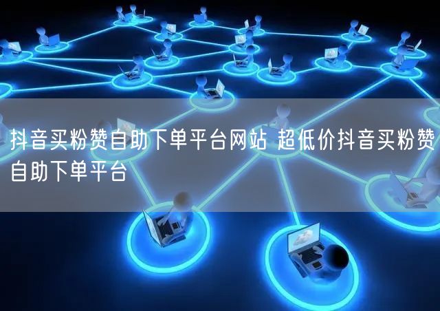 抖音买粉赞自助下单平台网站 超低价抖音买粉赞自助下单平台