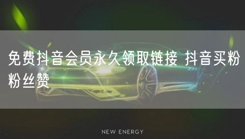 免费抖音会员永久领取链接 抖音买粉粉丝赞
