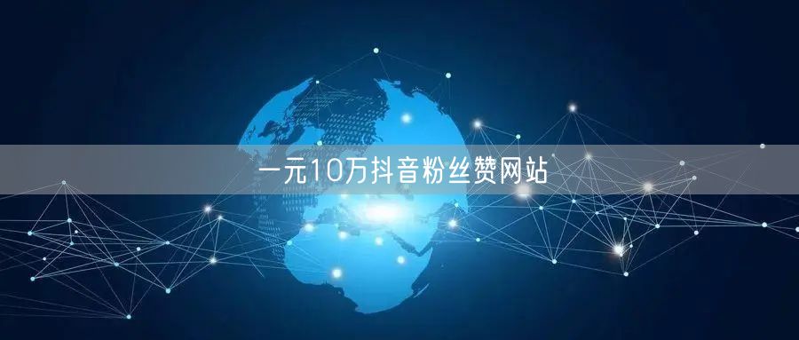 一元10万抖音粉丝赞网站