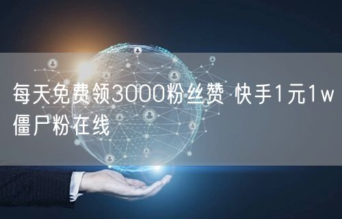 每天免费领3000粉丝赞 快手1元1w僵尸粉在线