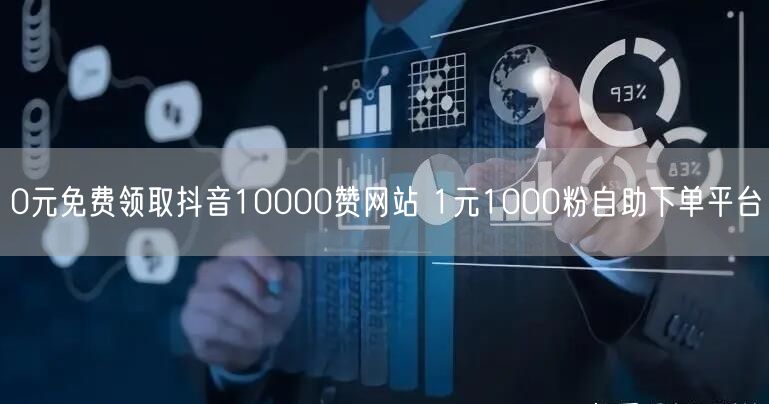 0元免费领取抖音10000赞网站 1元1000粉自助下单平台
