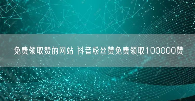 免费领取赞的网站 抖音粉丝赞免费领取100000赞
