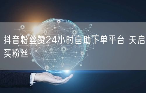 抖音粉丝赞24小时自助下单平台 天启买粉丝