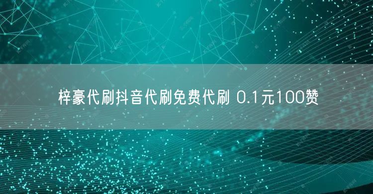 梓豪代刷抖音代刷免费代刷 0.1元100赞