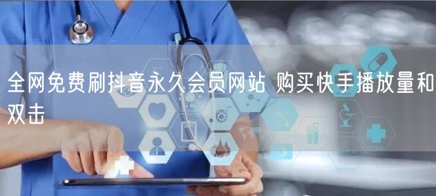 全网免费刷抖音永久会员网站 购买快手播放量和双击