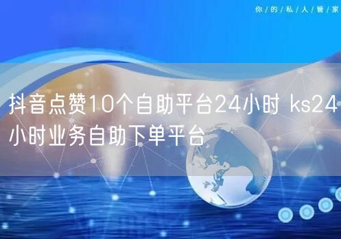 抖音点赞10个自助平台24小时 ks24小时业务自助下单平台
