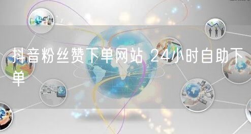 抖音粉丝赞下单网站 24小时自助下单