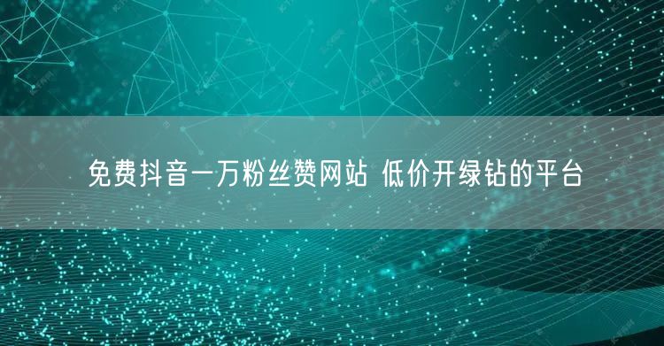 免费抖音一万粉丝赞网站 低价开绿钻的平台