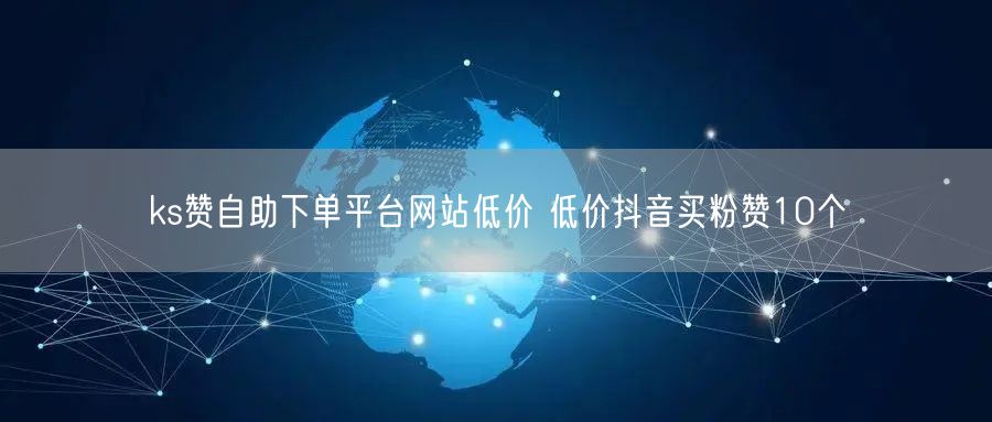 ks赞自助下单平台网站低价 低价抖音买粉赞10个