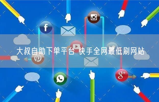 大叔自助下单平台 快手全网最低刷网站