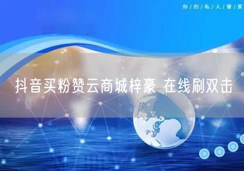 抖音买粉赞云商城梓豪 在线刷双击