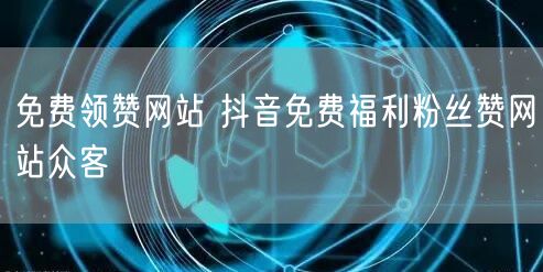 免费领赞网站 抖音免费福利粉丝赞网站众客
