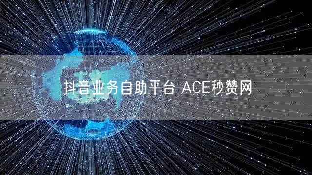 抖音业务自助平台 ACE秒赞网
