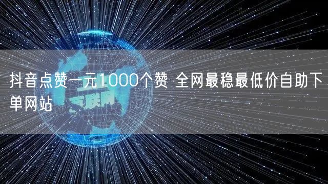 抖音点赞一元1000个赞 全网最稳最低价自助下单网站