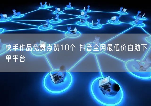 快手作品免费点赞10个 抖音全网最低价自助下单平台