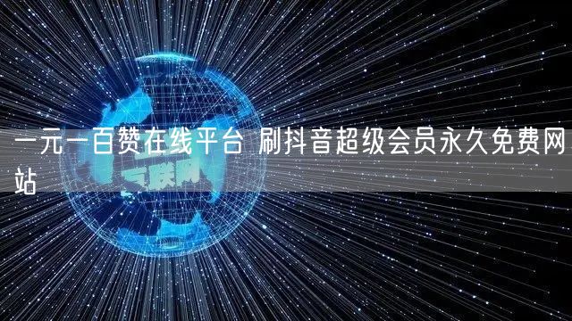 一元一百赞在线平台 刷抖音超级会员永久免费网站