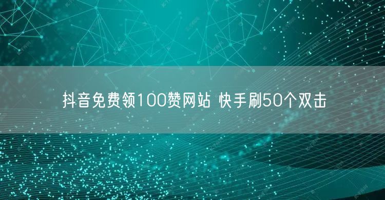 抖音免费领100赞网站 快手刷50个双击