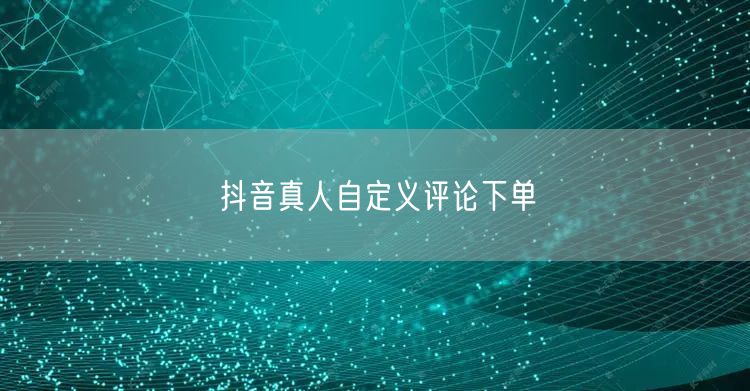 抖音真人自定义评论下单