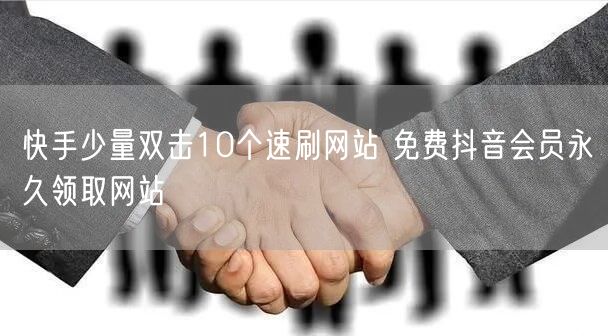 快手少量双击10个速刷网站 免费抖音会员永久领取网站