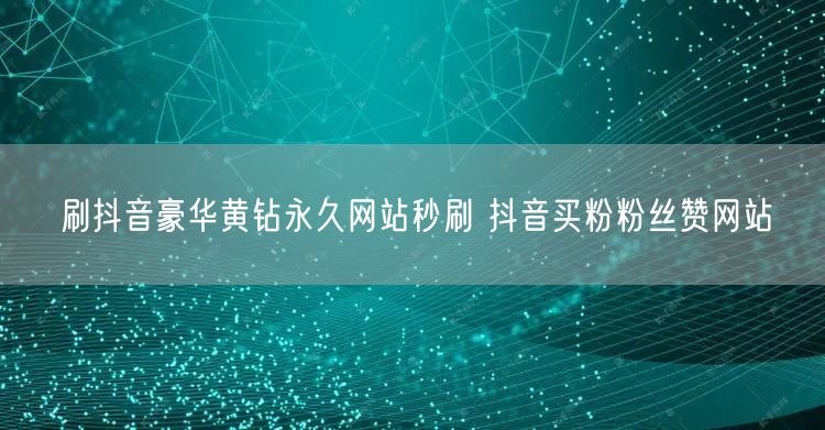 刷抖音豪华黄钻永久网站秒刷 抖音买粉粉丝赞网站