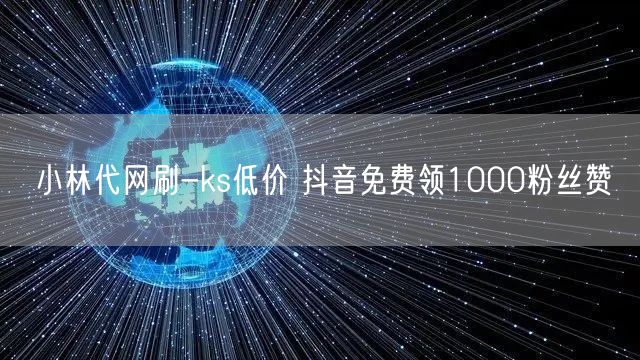 小林代网刷-ks低价 抖音免费领1000粉丝赞