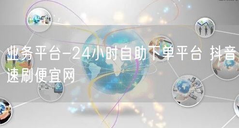业务平台-24小时自助下单平台 抖音速刷便宜网