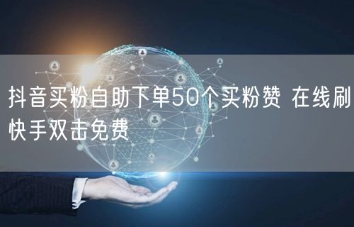 抖音买粉自助下单50个买粉赞 在线刷快手双击免费