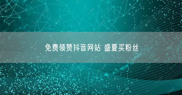 免费领赞抖音网站 盛夏买粉丝