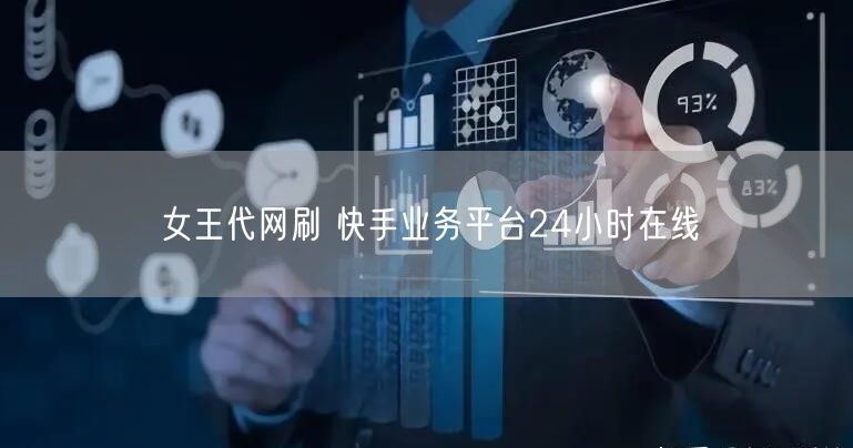 女王代网刷 快手业务平台24小时在线